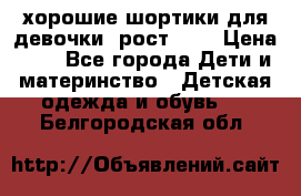 хорошие шортики для девочки  рост 134 › Цена ­ 5 - Все города Дети и материнство » Детская одежда и обувь   . Белгородская обл.